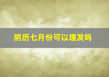 阴历七月份可以理发吗