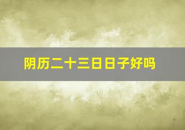 阴历二十三日日子好吗