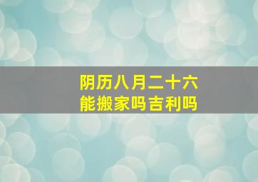 阴历八月二十六能搬家吗吉利吗