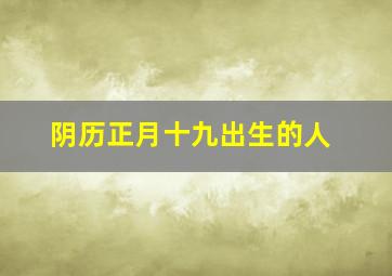 阴历正月十九出生的人