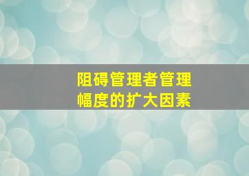 阻碍管理者管理幅度的扩大因素