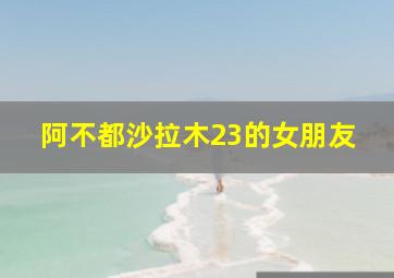 阿不都沙拉木23的女朋友