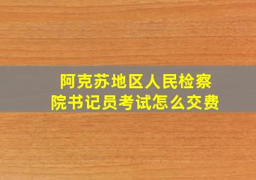 阿克苏地区人民检察院书记员考试怎么交费