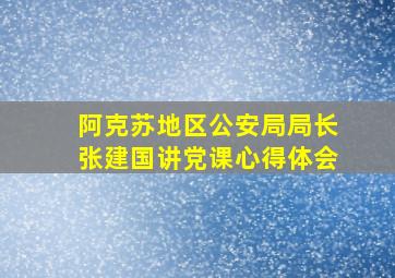 阿克苏地区公安局局长张建国讲党课心得体会