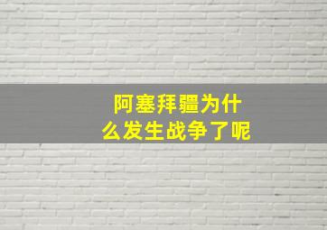 阿塞拜疆为什么发生战争了呢