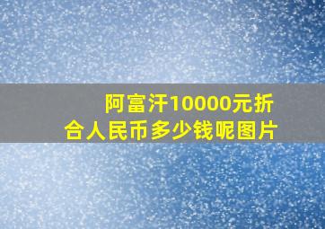 阿富汗10000元折合人民币多少钱呢图片