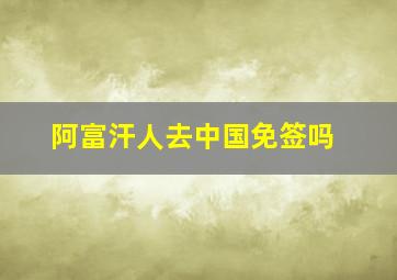 阿富汗人去中国免签吗