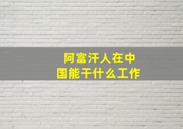 阿富汗人在中国能干什么工作