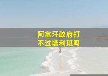 阿富汗政府打不过塔利班吗