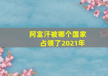 阿富汗被哪个国家占领了2021年