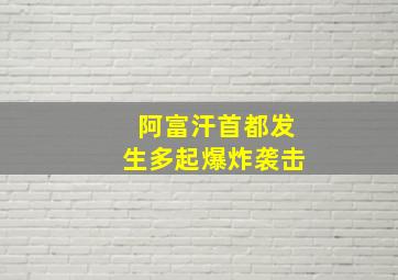 阿富汗首都发生多起爆炸袭击