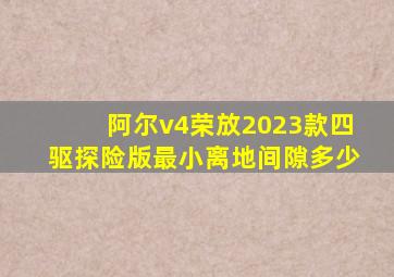 阿尔v4荣放2023款四驱探险版最小离地间隙多少