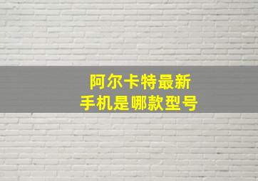 阿尔卡特最新手机是哪款型号