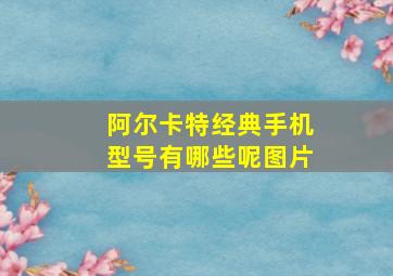 阿尔卡特经典手机型号有哪些呢图片