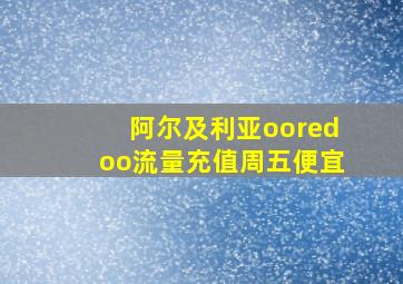 阿尔及利亚ooredoo流量充值周五便宜