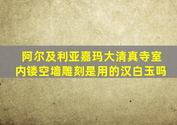 阿尔及利亚嘉玛大清真寺室内镂空墙雕刻是用的汉白玉吗