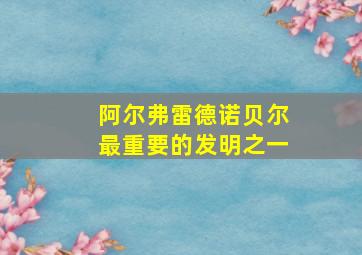 阿尔弗雷德诺贝尔最重要的发明之一