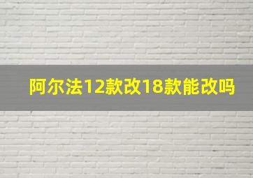 阿尔法12款改18款能改吗