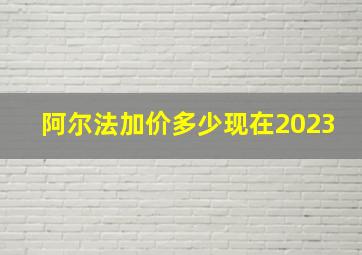 阿尔法加价多少现在2023