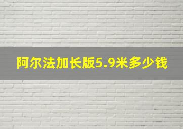 阿尔法加长版5.9米多少钱