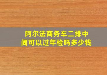 阿尔法商务车二排中间可以过年检吗多少钱