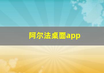 阿尔法桌面app