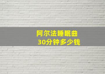 阿尔法睡眠曲30分钟多少钱