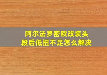 阿尔法罗密欧改装头段后低扭不足怎么解决