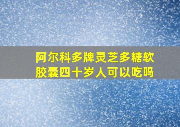 阿尔科多牌灵芝多糖软胶囊四十岁人可以吃吗