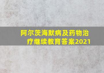 阿尔茨海默病及药物治疗继续教育答案2021