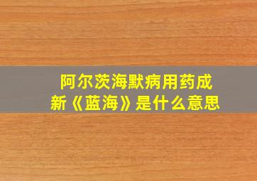 阿尔茨海默病用药成新《蓝海》是什么意思