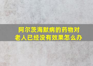 阿尔茨海默病的药物对老人已经没有效果怎么办