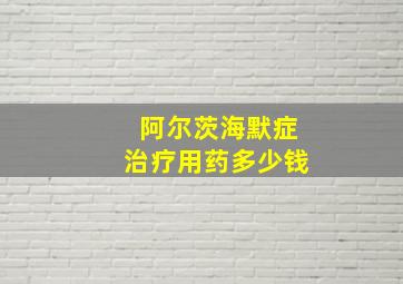 阿尔茨海默症治疗用药多少钱