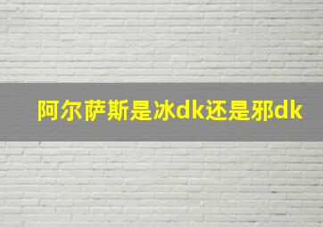 阿尔萨斯是冰dk还是邪dk