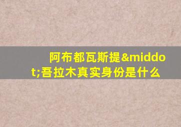 阿布都瓦斯提·吾拉木真实身份是什么