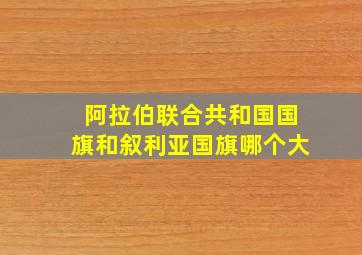 阿拉伯联合共和国国旗和叙利亚国旗哪个大