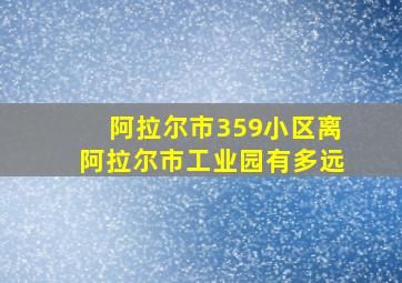 阿拉尔市359小区离阿拉尔市工业园有多远