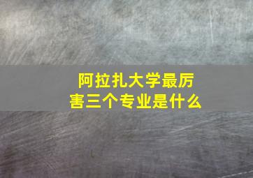 阿拉扎大学最厉害三个专业是什么