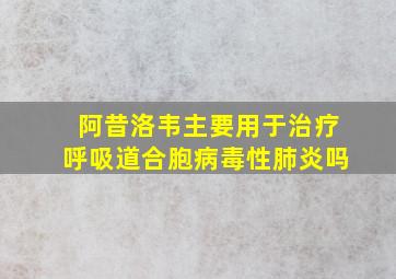 阿昔洛韦主要用于治疗呼吸道合胞病毒性肺炎吗