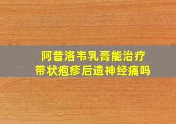 阿昔洛韦乳膏能治疗带状疱疹后遗神经痛吗