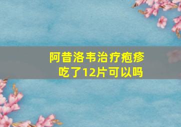 阿昔洛韦治疗疱疹吃了12片可以吗