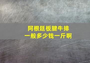 阿根廷板腱牛排一般多少钱一斤啊