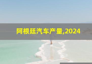 阿根廷汽车产量,2024