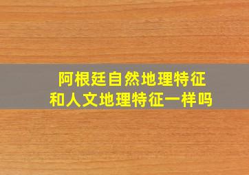 阿根廷自然地理特征和人文地理特征一样吗