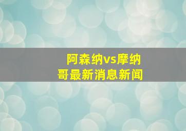 阿森纳vs摩纳哥最新消息新闻