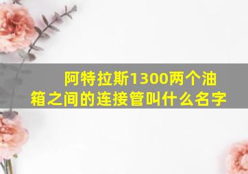 阿特拉斯1300两个油箱之间的连接管叫什么名字