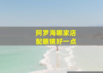 阿罗海哪家店配眼镜好一点