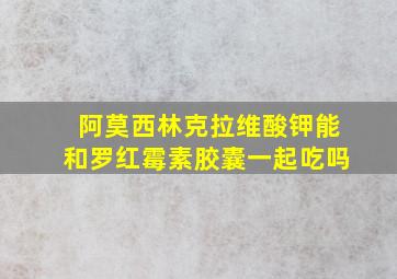 阿莫西林克拉维酸钾能和罗红霉素胶囊一起吃吗