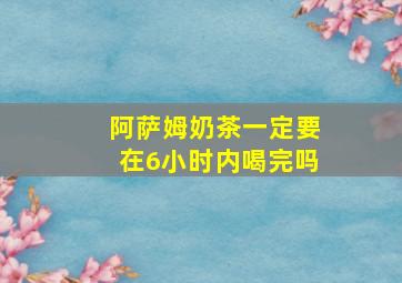 阿萨姆奶茶一定要在6小时内喝完吗