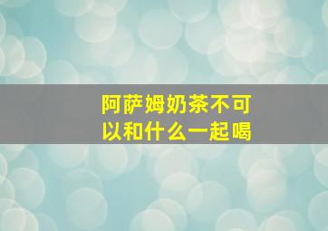 阿萨姆奶茶不可以和什么一起喝